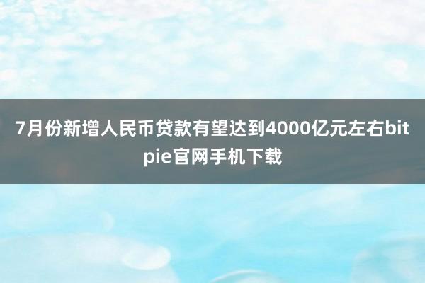 7月份新增人民币贷款有望达到4000亿元左右bitpie官网手机下载