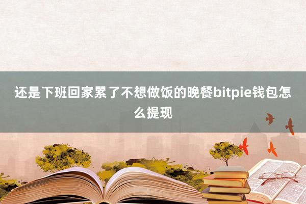 还是下班回家累了不想做饭的晚餐bitpie钱包怎么提现