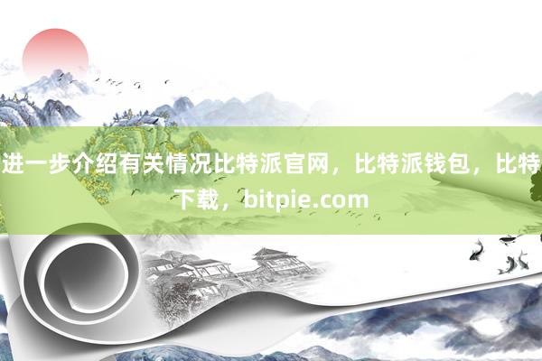 请进一步介绍有关情况比特派官网，比特派钱包，比特派下载，bitpie.com