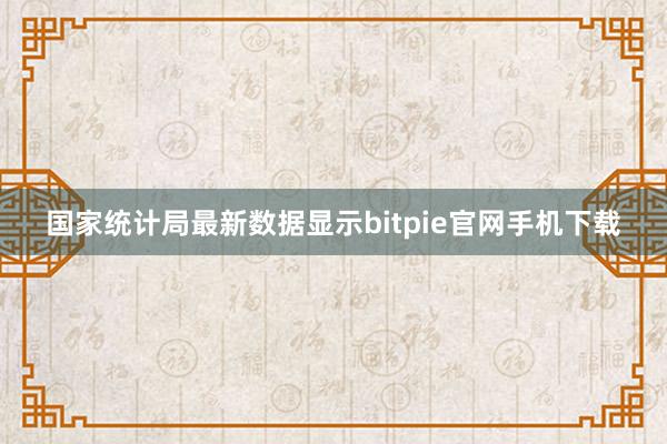 国家统计局最新数据显示bitpie官网手机下载