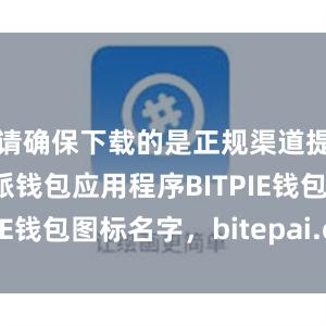 请确保下载的是正规渠道提供的比特派钱包应用程序BITPIE钱包图标名字，bitepai.com