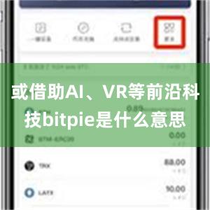 或借助AI、VR等前沿科技bitpie是什么意思