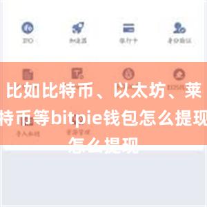 比如比特币、以太坊、莱特币等bitpie钱包怎么提现