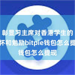 彰显习主席对香港学生的关怀和勉励bitpie钱包怎么提现