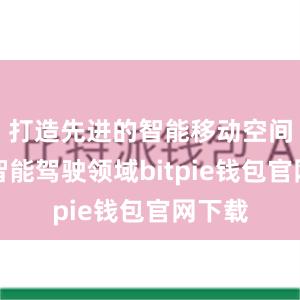 打造先进的智能移动空间；在智能驾驶领域bitpie钱包官网下载