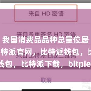 我国消费品品种总量位居全球第一比特派官网，比特派钱包，比特派下载，bitpie.com