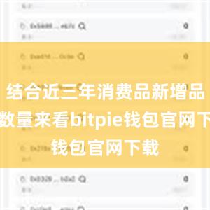 结合近三年消费品新增品种数量来看bitpie钱包官网下载