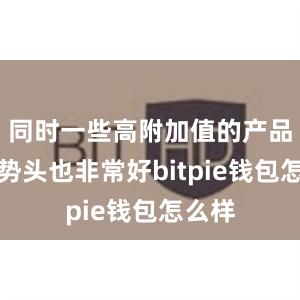 同时一些高附加值的产品增长势头也非常好bitpie钱包怎么样