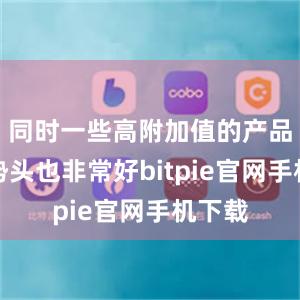 同时一些高附加值的产品增长势头也非常好bitpie官网手机下载