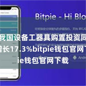 我国设备工器具购置投资同比增长17.3%bitpie钱包官网下载