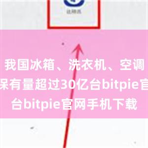 我国冰箱、洗衣机、空调等家电保有量超过30亿台bitpie官网手机下载