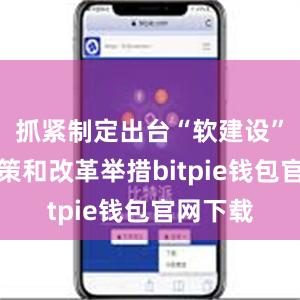 抓紧制定出台“软建设”配套政策和改革举措bitpie钱包官网下载