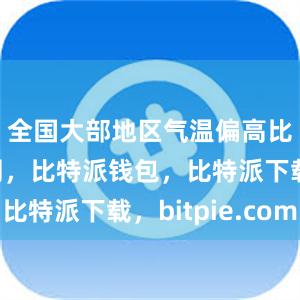 全国大部地区气温偏高比特派官网，比特派钱包，比特派下载，bitpie.com