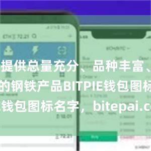 提供总量充分、品种丰富、绿色低碳的钢铁产品BITPIE钱包图标名字，bitepai.com