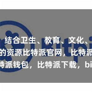 结合卫生、教育、文化、体育等领域的资源比特派官网，比特派钱包，比特派下载，bitpie.com