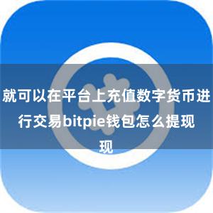 就可以在平台上充值数字货币进行交易bitpie钱包怎么提现